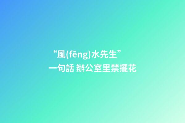 “風(fēng)水先生”一句話 辦公室里禁擺花